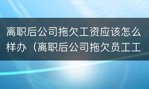 离职后公司拖欠工资应该怎么样办（离职后公司拖欠员工工资该怎么办）