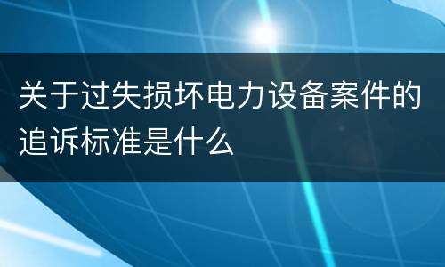 关于过失损坏电力设备案件的追诉标准是什么