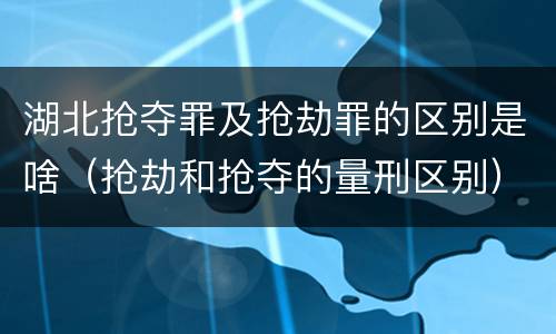 湖北抢夺罪及抢劫罪的区别是啥（抢劫和抢夺的量刑区别）