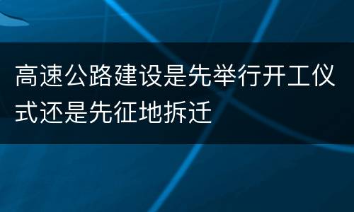高速公路建设是先举行开工仪式还是先征地拆迁