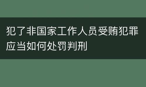 犯了非国家工作人员受贿犯罪应当如何处罚判刑