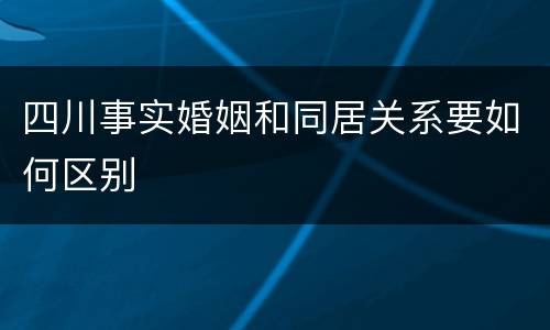四川事实婚姻和同居关系要如何区别