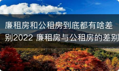 廉租房和公租房到底都有啥差别2022 廉租房与公租房的差别