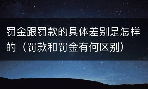 罚金跟罚款的具体差别是怎样的（罚款和罚金有何区别）