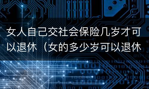 女人自己交社会保险几岁才可以退休（女的多少岁可以退休自己交社保）