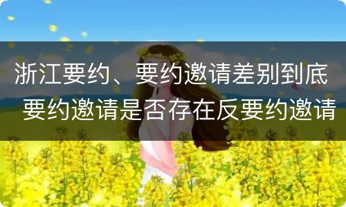 浙江要约、要约邀请差别到底 要约邀请是否存在反要约邀请