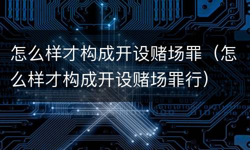 怎么样才构成开设赌场罪（怎么样才构成开设赌场罪行）