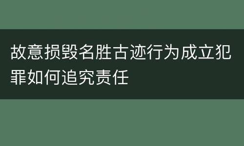 故意损毁名胜古迹行为成立犯罪如何追究责任