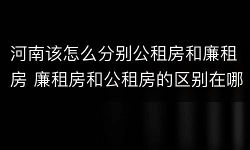 河南该怎么分别公租房和廉租房 廉租房和公租房的区别在哪里