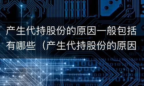 产生代持股份的原因一般包括有哪些（产生代持股份的原因一般包括有哪些内容）