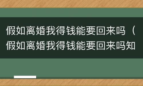 假如离婚我得钱能要回来吗（假如离婚我得钱能要回来吗知乎）