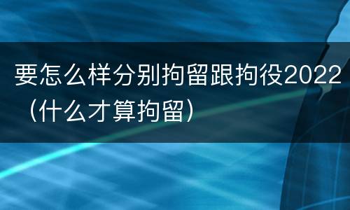 要怎么样分别拘留跟拘役2022（什么才算拘留）