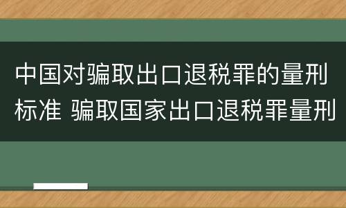 中国对骗取出口退税罪的量刑标准 骗取国家出口退税罪量刑