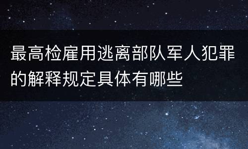 最高检雇用逃离部队军人犯罪的解释规定具体有哪些