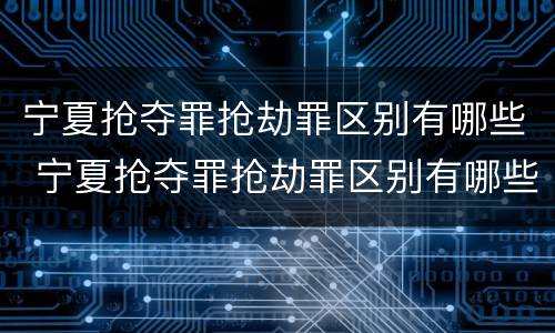 宁夏抢夺罪抢劫罪区别有哪些 宁夏抢夺罪抢劫罪区别有哪些案件