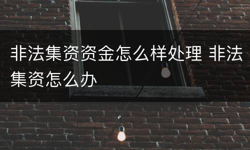 非法集资资金怎么样处理 非法集资怎么办