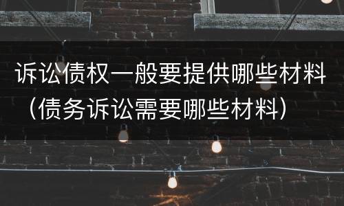诉讼债权一般要提供哪些材料（债务诉讼需要哪些材料）