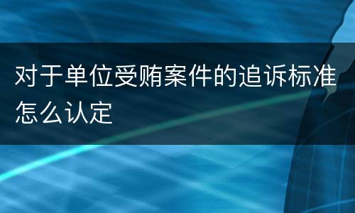 对于单位受贿案件的追诉标准怎么认定