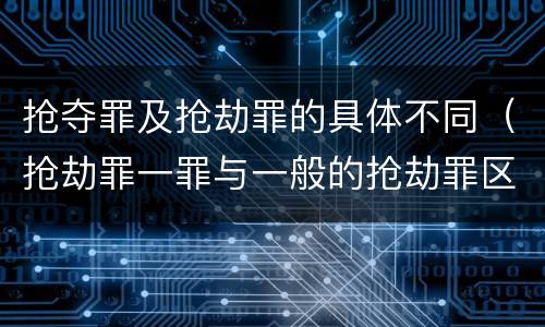 抢夺罪及抢劫罪的具体不同（抢劫罪一罪与一般的抢劫罪区别）