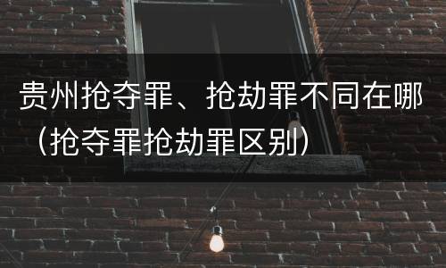 贵州抢夺罪、抢劫罪不同在哪（抢夺罪抢劫罪区别）