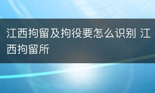 江西拘留及拘役要怎么识别 江西拘留所