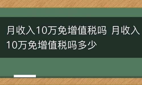 月收入10万免增值税吗 月收入10万免增值税吗多少