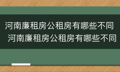 河南廉租房公租房有哪些不同 河南廉租房公租房有哪些不同点