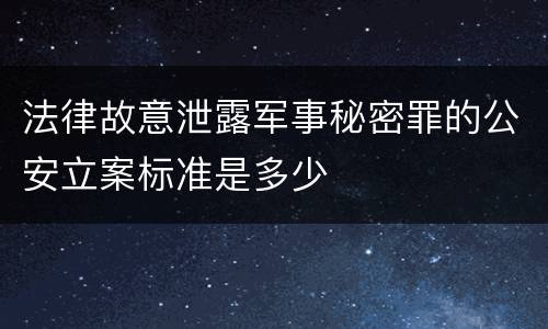 法律故意泄露军事秘密罪的公安立案标准是多少
