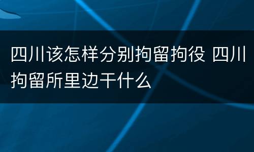 四川该怎样分别拘留拘役 四川拘留所里边干什么