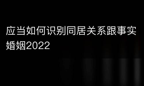 应当如何识别同居关系跟事实婚姻2022