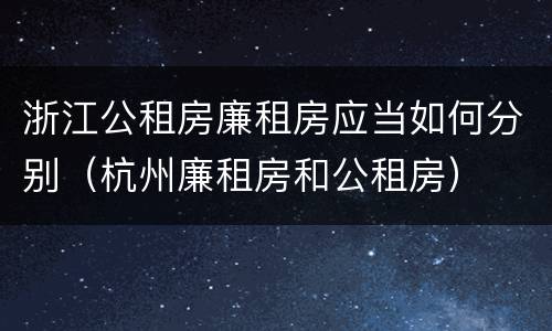 浙江公租房廉租房应当如何分别（杭州廉租房和公租房）