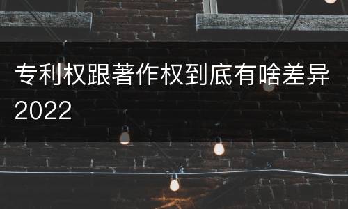 专利权跟著作权到底有啥差异2022