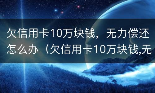 欠信用卡10万块钱，无力偿还怎么办（欠信用卡10万块钱,无力偿还怎么办理）