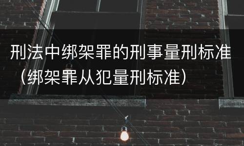 刑法中绑架罪的刑事量刑标准（绑架罪从犯量刑标准）