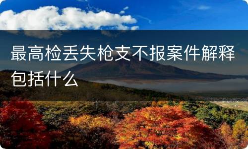 最高检丢失枪支不报案件解释包括什么