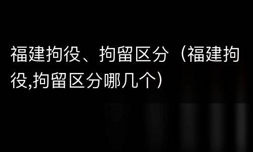 福建拘役、拘留区分（福建拘役,拘留区分哪几个）