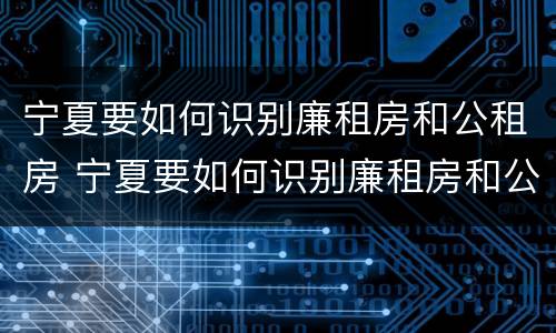 宁夏要如何识别廉租房和公租房 宁夏要如何识别廉租房和公租房的区别