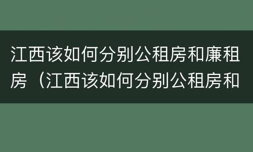 江西该如何分别公租房和廉租房（江西该如何分别公租房和廉租房呢）
