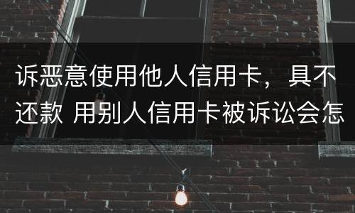 诉恶意使用他人信用卡，具不还款 用别人信用卡被诉讼会怎么样
