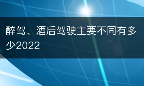 醉驾、酒后驾驶主要不同有多少2022