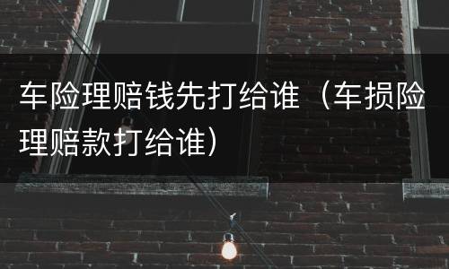 车险理赔钱先打给谁（车损险理赔款打给谁）