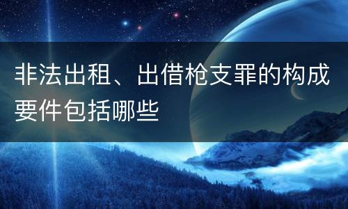 非法出租、出借枪支罪的构成要件包括哪些