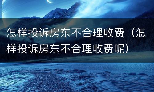 怎样投诉房东不合理收费（怎样投诉房东不合理收费呢）