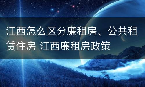 江西怎么区分廉租房、公共租赁住房 江西廉租房政策