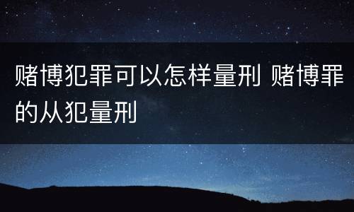 赌博犯罪可以怎样量刑 赌博罪的从犯量刑