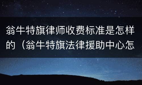 翁牛特旗律师收费标准是怎样的（翁牛特旗法律援助中心怎么样）