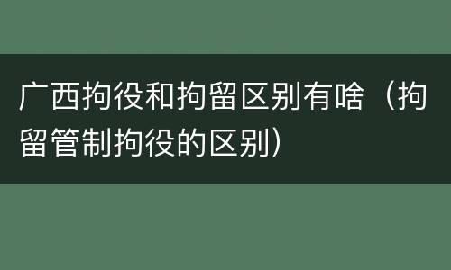广西拘役和拘留区别有啥（拘留管制拘役的区别）