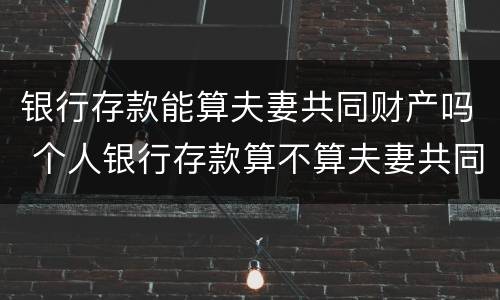银行存款能算夫妻共同财产吗 个人银行存款算不算夫妻共同财产