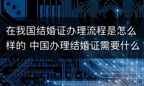 在我国结婚证办理流程是怎么样的 中国办理结婚证需要什么材料