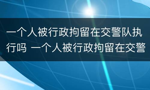 一个人被行政拘留在交警队执行吗 一个人被行政拘留在交警队执行吗